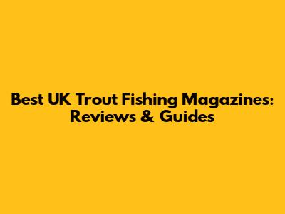 Best UK Trout Fishing Magazines: Reviews & Guides