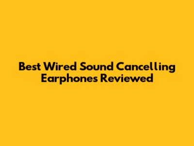 Best Wired Sound Cancelling Earphones Reviewed