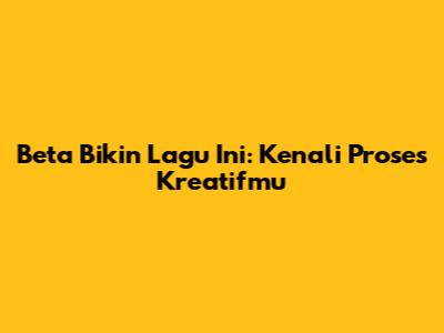 Beta Bikin Lagu Ini: Kenali Proses Kreatifmu