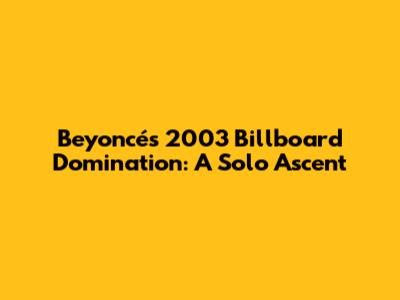 Beyoncé's 2003 Billboard Domination: A Solo Ascent