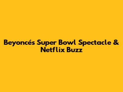 Beyoncé's Super Bowl Spectacle & Netflix Buzz