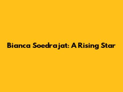 Bianca Soedrajat: A Rising Star