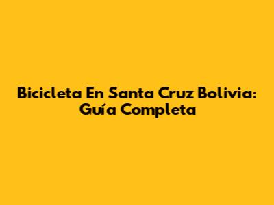 Bicicleta En Santa Cruz Bolivia: Guía Completa