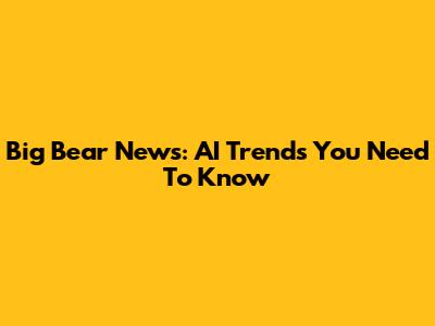 Big Bear News: AI Trends You Need To Know