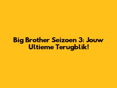 Big Brother Seizoen 3: Jouw Ultieme Terugblik!