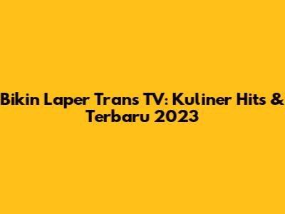 Bikin Laper Trans TV: Kuliner Hits & Terbaru 2023