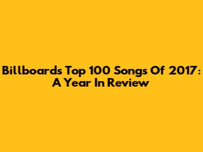 Billboard's Top 100 Songs Of 2017: A Year In Review