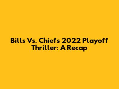 Bills Vs. Chiefs 2022 Playoff Thriller: A Recap