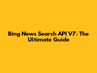 Bing News Search API V7: The Ultimate Guide