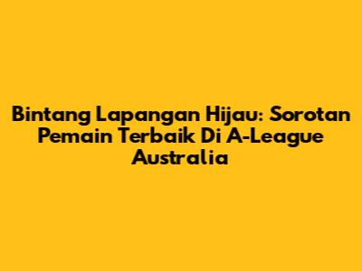 Bintang Lapangan Hijau: Sorotan Pemain Terbaik Di A-League Australia