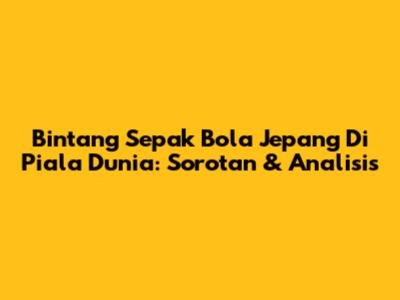 Bintang Sepak Bola Jepang Di Piala Dunia: Sorotan & Analisis