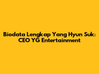 Biodata Lengkap Yang Hyun Suk: CEO YG Entertainment