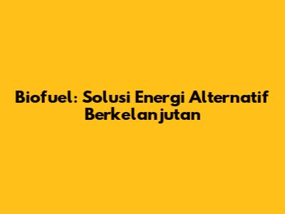Biofuel: Solusi Energi Alternatif Berkelanjutan