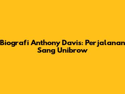 Biografi Anthony Davis: Perjalanan Sang 'Unibrow'