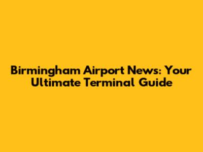 Birmingham Airport News: Your Ultimate Terminal Guide