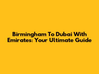Birmingham To Dubai With Emirates: Your Ultimate Guide