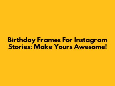 Birthday Frames For Instagram Stories: Make Yours Awesome!