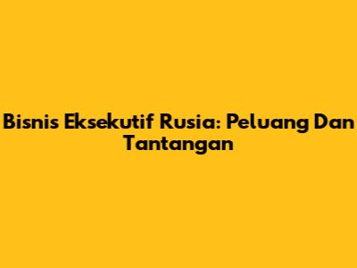 Bisnis Eksekutif Rusia: Peluang Dan Tantangan