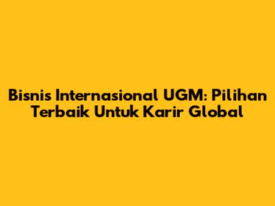 Bisnis Internasional UGM: Pilihan Terbaik Untuk Karir Global