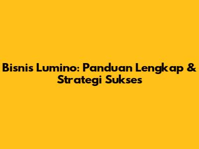 Bisnis Lumino: Panduan Lengkap & Strategi Sukses