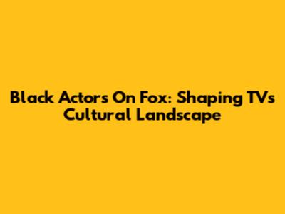 Black Actors On Fox: Shaping TV's Cultural Landscape