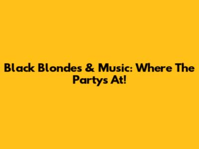 Black Blondes & Music: Where The Party's At!
