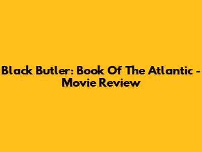 Black Butler: Book Of The Atlantic - Movie Review
