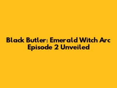 Black Butler: Emerald Witch Arc Episode 2 Unveiled