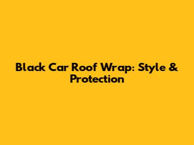 Black Car Roof Wrap: Style & Protection