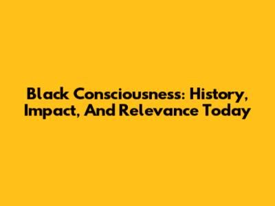 Black Consciousness: History, Impact, And Relevance Today