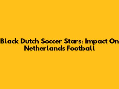 Black Dutch Soccer Stars: Impact On Netherlands Football