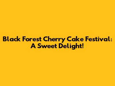 Black Forest Cherry Cake Festival: A Sweet Delight!