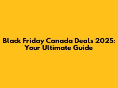 Black Friday Canada Deals 2025: Your Ultimate Guide