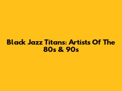 Black Jazz Titans: Artists Of The 80s & 90s