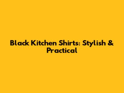 Black Kitchen Shirts: Stylish & Practical