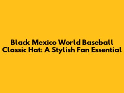 Black Mexico World Baseball Classic Hat: A Stylish Fan Essential