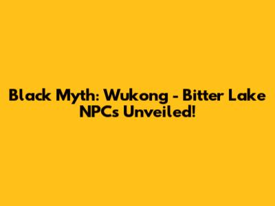 Black Myth: Wukong - Bitter Lake NPCs Unveiled!