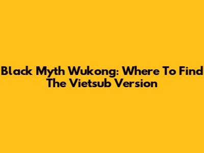 Black Myth Wukong: Where To Find The Vietsub Version