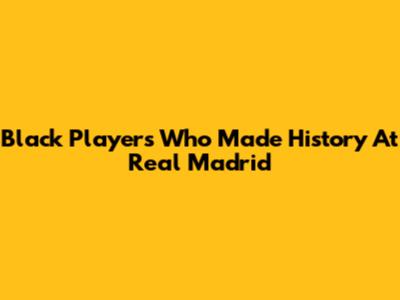 Black Players Who Made History At Real Madrid