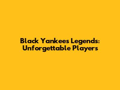 Black Yankees Legends: Unforgettable Players