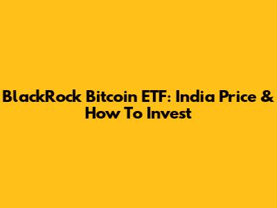 BlackRock Bitcoin ETF: India Price & How To Invest