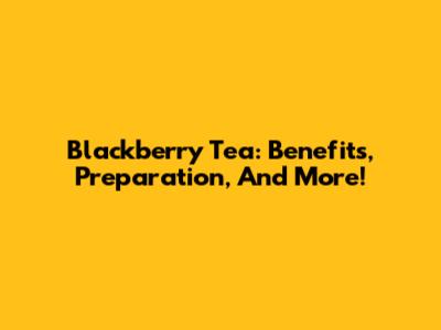 Blackberry Tea: Benefits, Preparation, And More!