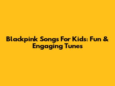 Blackpink Songs For Kids: Fun & Engaging Tunes