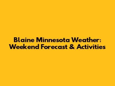 Blaine Minnesota Weather: Weekend Forecast & Activities
