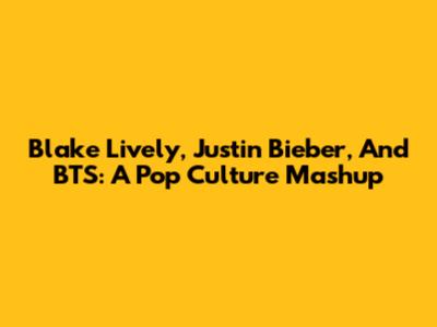 Blake Lively, Justin Bieber, And BTS: A Pop Culture Mashup