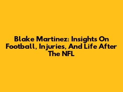 Blake Martinez: Insights On Football, Injuries, And Life After The NFL