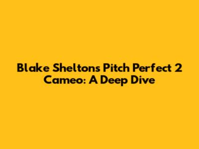 Blake Shelton's Pitch Perfect 2 Cameo: A Deep Dive