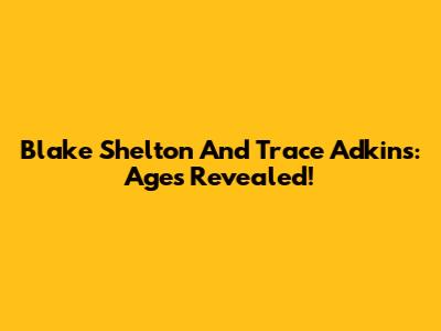 Blake Shelton And Trace Adkins: Ages Revealed!