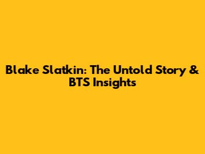 Blake Slatkin: The Untold Story & BTS Insights