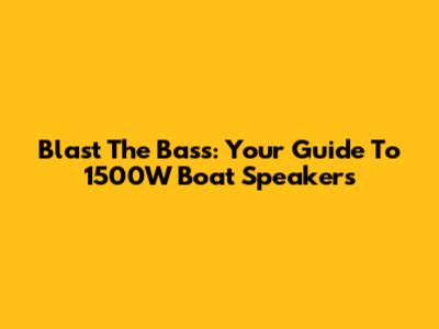 Blast The Bass: Your Guide To 1500W Boat Speakers
